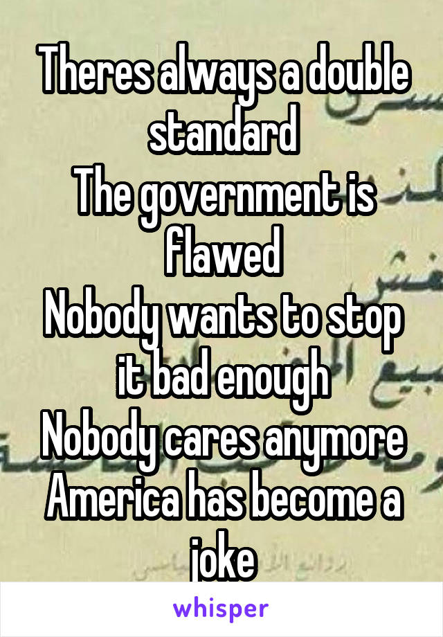 Theres always a double standard
The government is flawed
Nobody wants to stop it bad enough
Nobody cares anymore America has become a joke