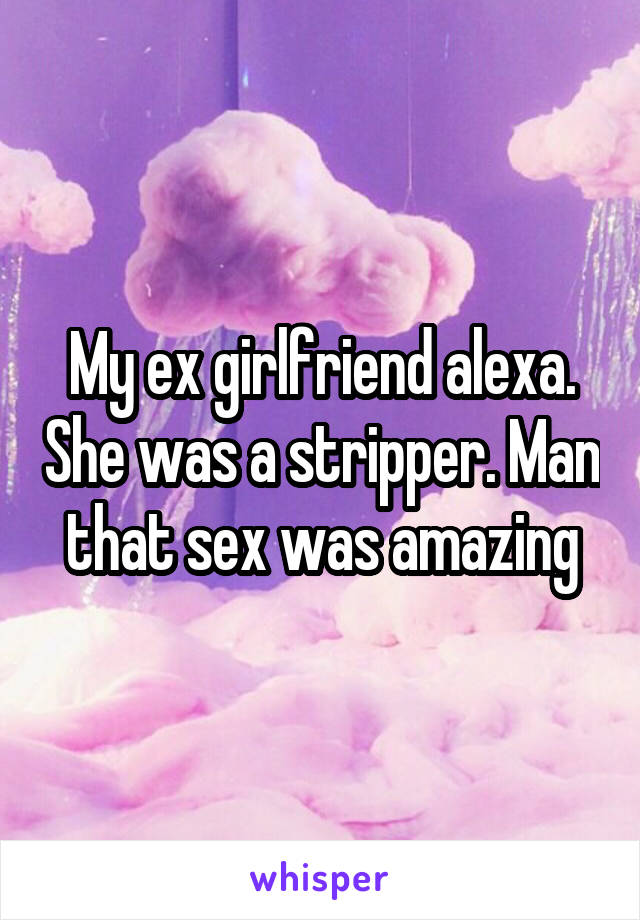 My ex girlfriend alexa. She was a stripper. Man that sex was amazing