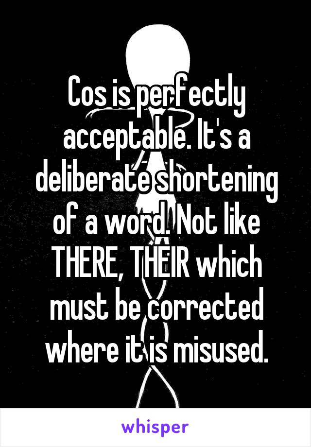 Cos is perfectly acceptable. It's a deliberate shortening of a word. Not like THERE, THEIR which must be corrected where it is misused.