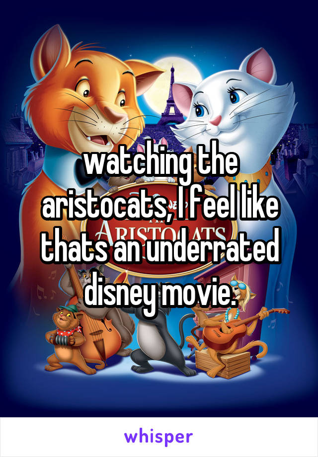 watching the aristocats, I feel like thats an underrated disney movie.