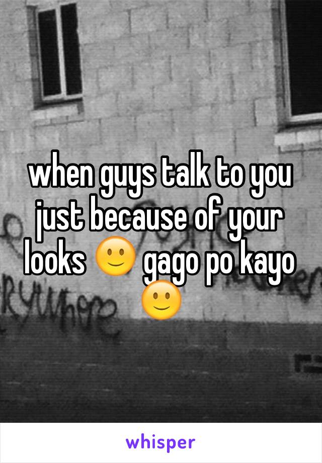 when guys talk to you just because of your looks 🙂 gago po kayo 🙂 