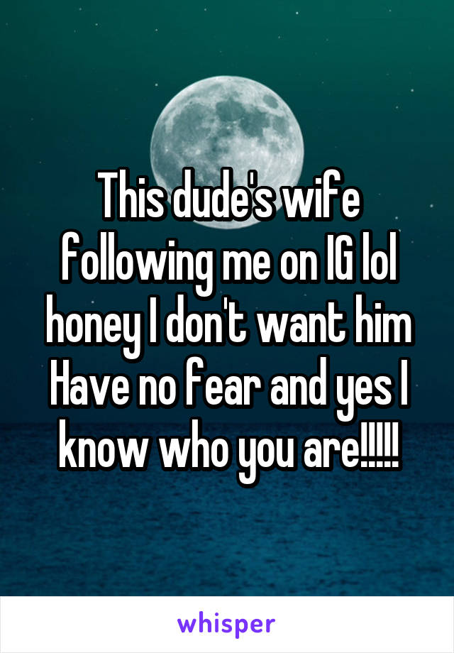 This dude's wife following me on IG lol honey I don't want him
Have no fear and yes I know who you are!!!!!