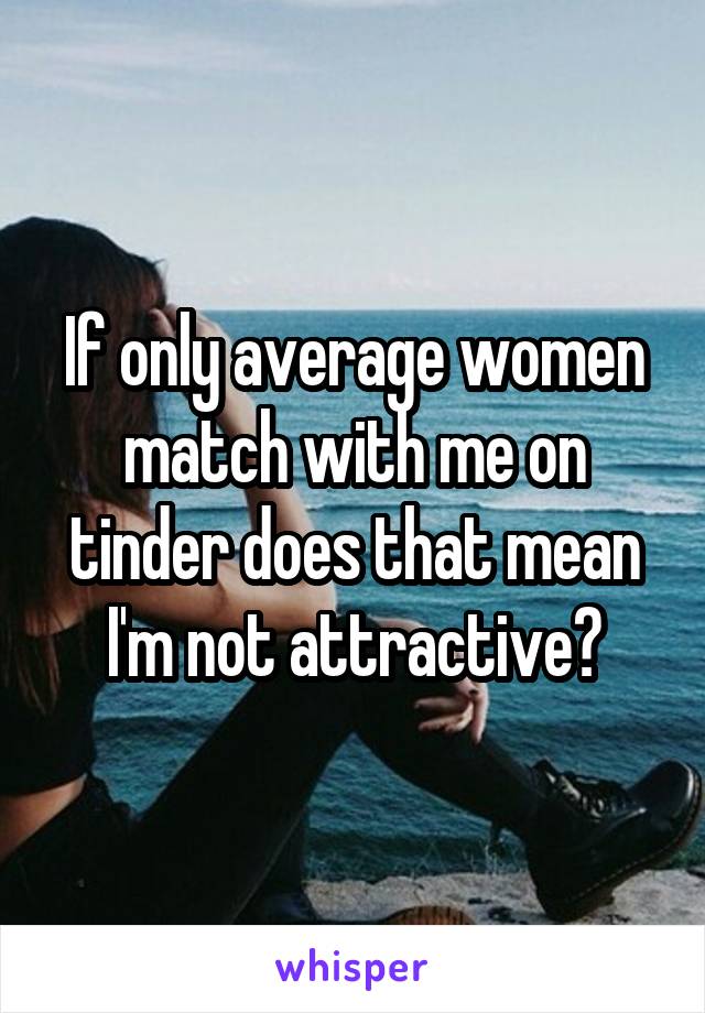 If only average women match with me on tinder does that mean I'm not attractive?