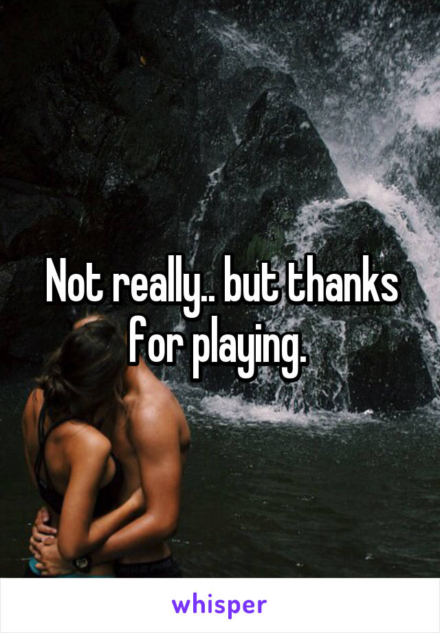 Not really.. but thanks for playing. 