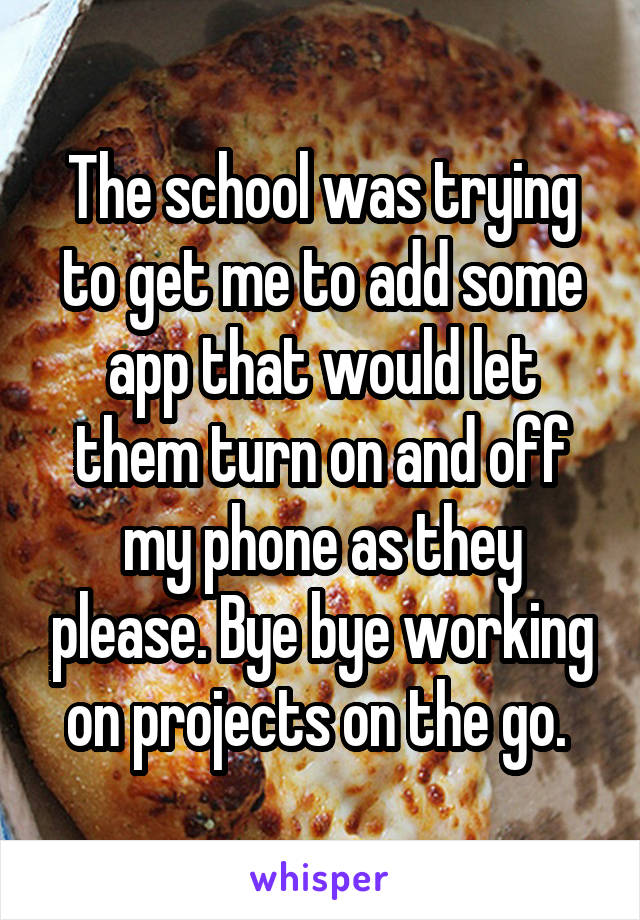 The school was trying to get me to add some app that would let them turn on and off my phone as they please. Bye bye working on projects on the go. 