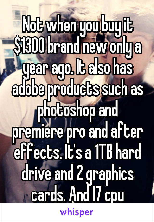 Not when you buy it $1300 brand new only a year ago. It also has adobe products such as photoshop and premiere pro and after effects. It's a 1TB hard drive and 2 graphics cards. And I7 cpu