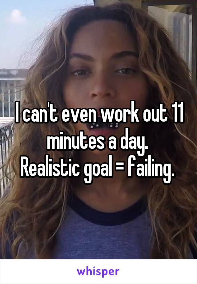 I can't even work out 11 minutes a day. 
Realistic goal = failing. 