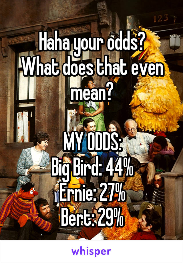 Haha your odds?
What does that even mean?

MY ODDS:
Big Bird: 44%
Ernie: 27%
Bert: 29%