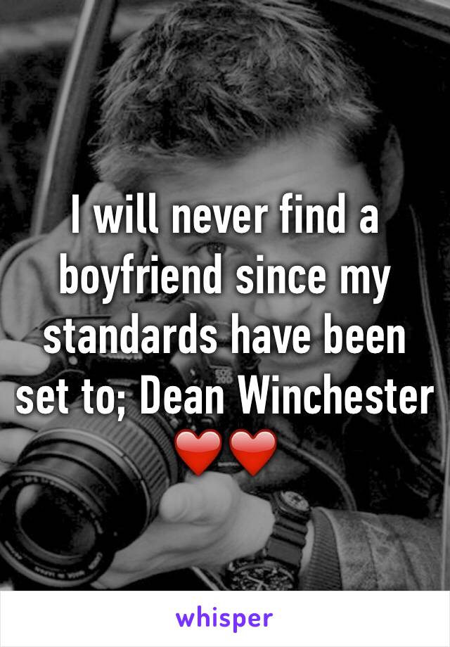 I will never find a boyfriend since my standards have been set to; Dean Winchester ❤️❤️