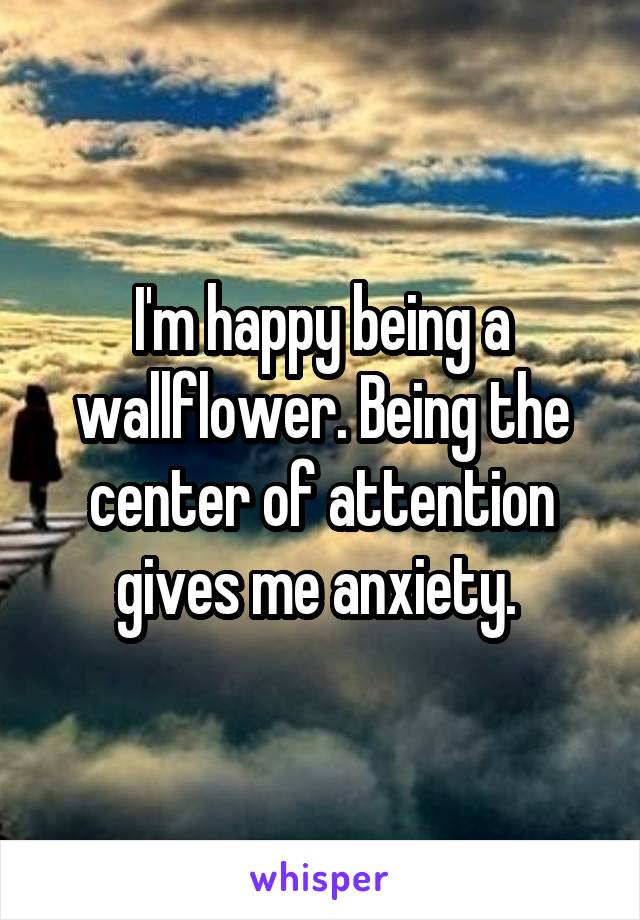 I'm happy being a wallflower. Being the center of attention gives me anxiety. 