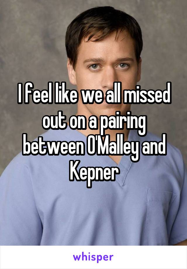 I feel like we all missed out on a pairing between O'Malley and Kepner