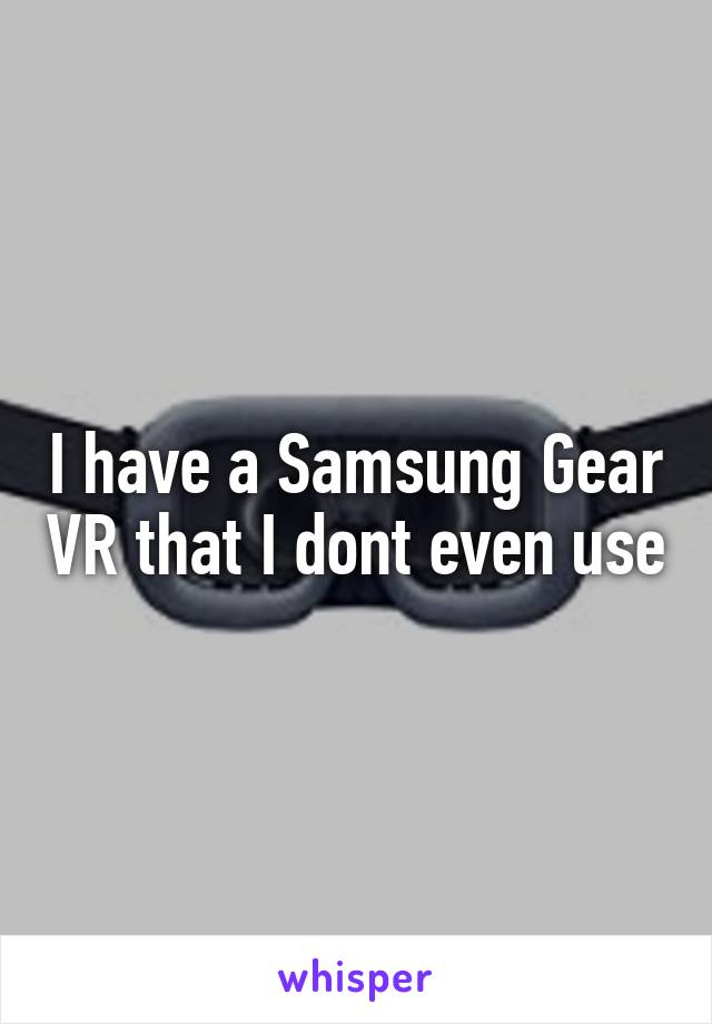 I have a Samsung Gear VR that I dont even use