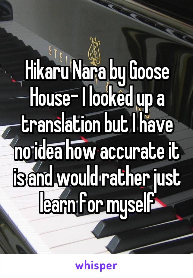 Hikaru Nara by Goose House- I looked up a translation but I have no idea how accurate it is and would rather just learn for myself