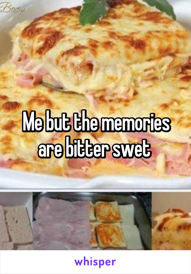 Me but the memories are bitter swet 