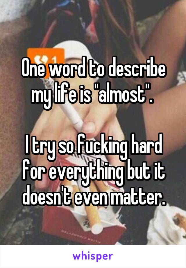 One word to describe my life is "almost". 

I try so fucking hard for everything but it doesn't even matter.