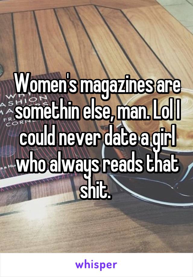 Women's magazines are somethin else, man. Lol I could never date a girl who always reads that shit. 