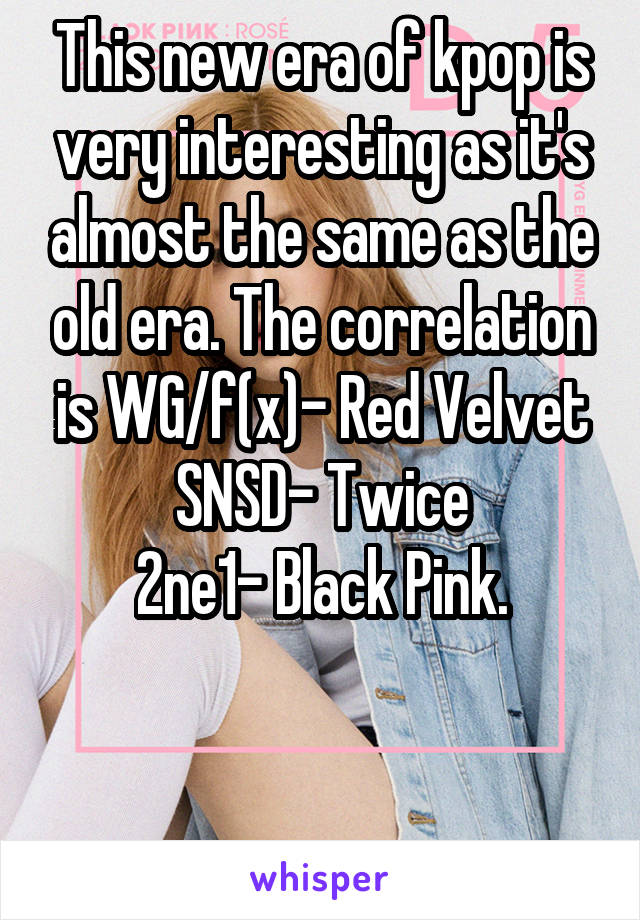 This new era of kpop is very interesting as it's almost the same as the old era. The correlation is WG/f(x)- Red Velvet
SNSD- Twice
2ne1- Black Pink.


