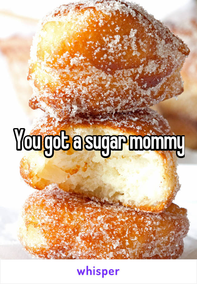 You got a sugar mommy
