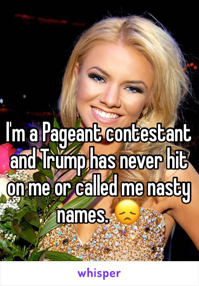 


I'm a Pageant contestant and Trump has never hit on me or called me nasty names. 😞