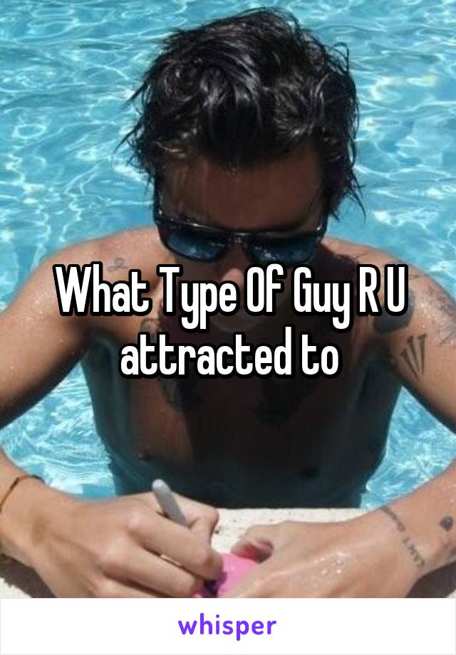 What Type Of Guy R U attracted to