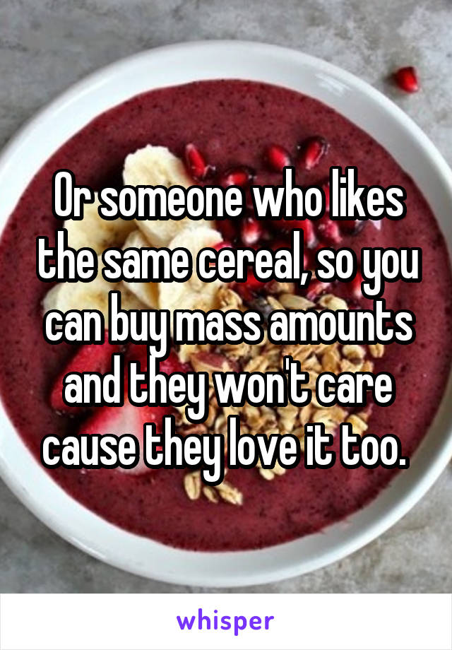 Or someone who likes the same cereal, so you can buy mass amounts and they won't care cause they love it too. 