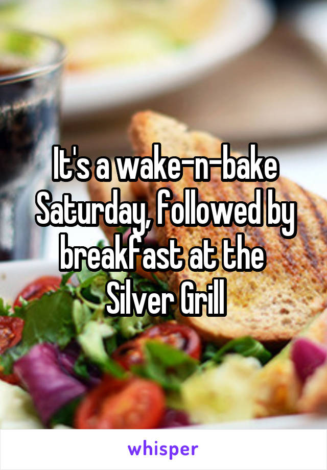 It's a wake-n-bake Saturday, followed by breakfast at the 
Silver Grill