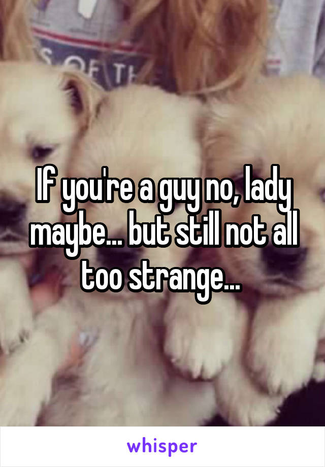 If you're a guy no, lady maybe... but still not all too strange... 