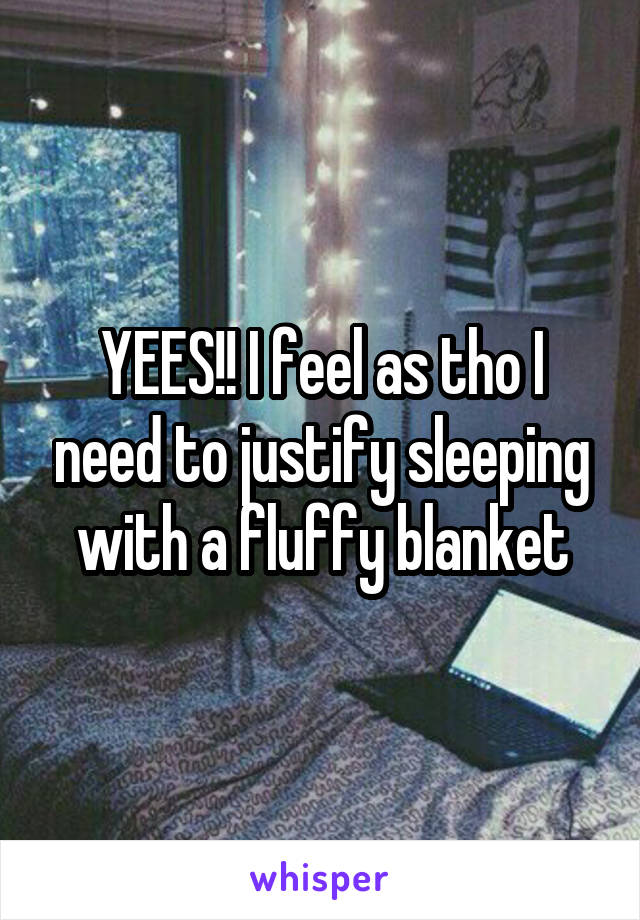 YEES!! I feel as tho I need to justify sleeping with a fluffy blanket