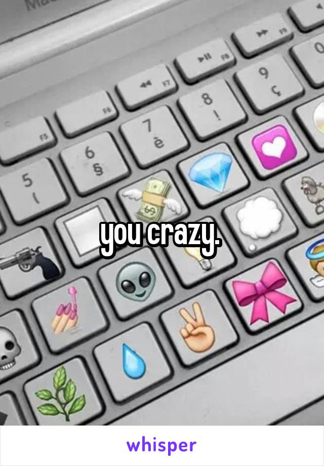 you crazy. 