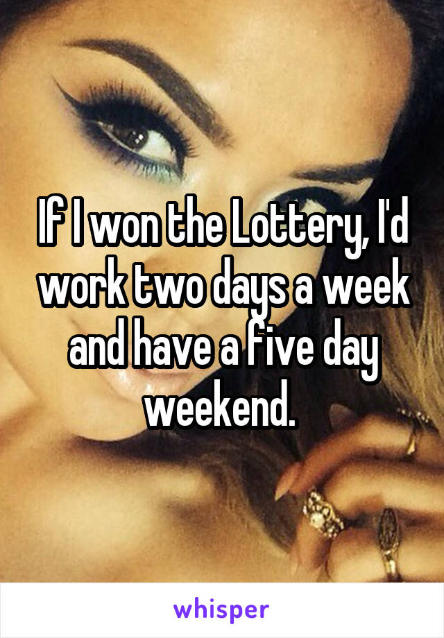 If I won the Lottery, I'd work two days a week and have a five day weekend. 