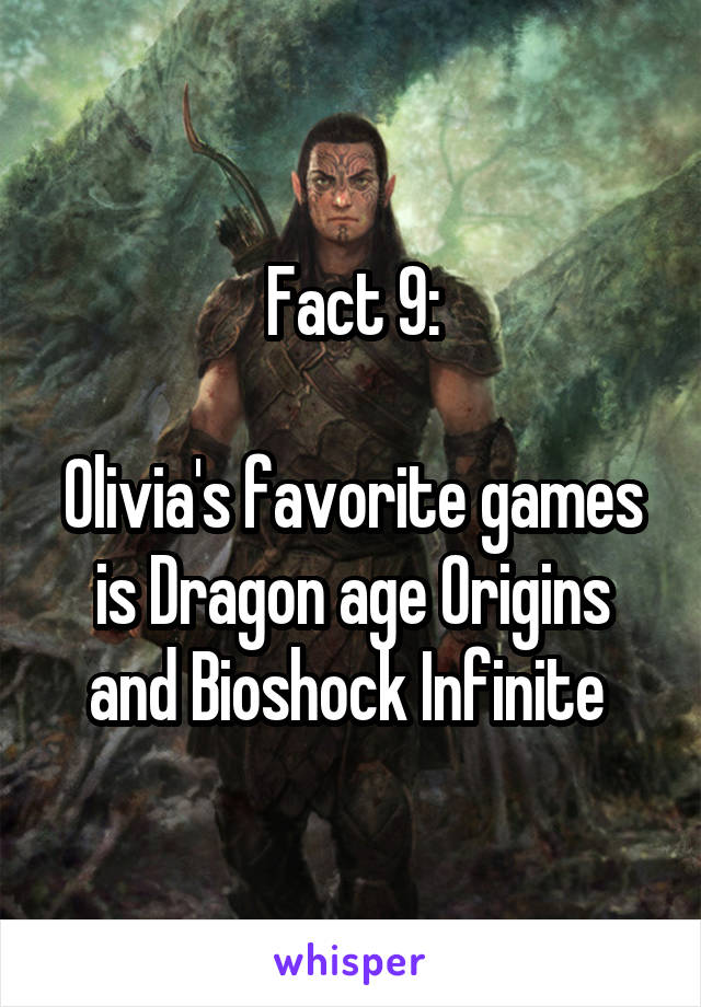 Fact 9:

Olivia's favorite games is Dragon age Origins and Bioshock Infinite 