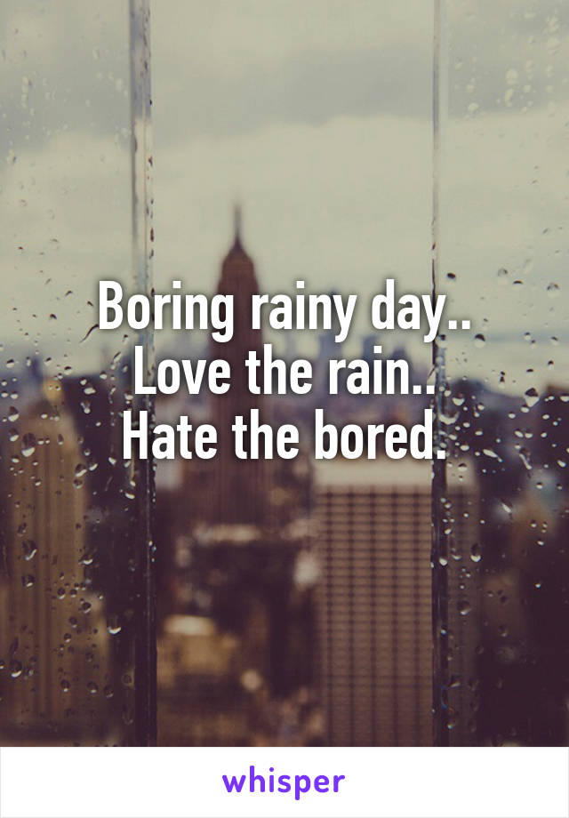 Boring rainy day..
Love the rain..
Hate the bored.
