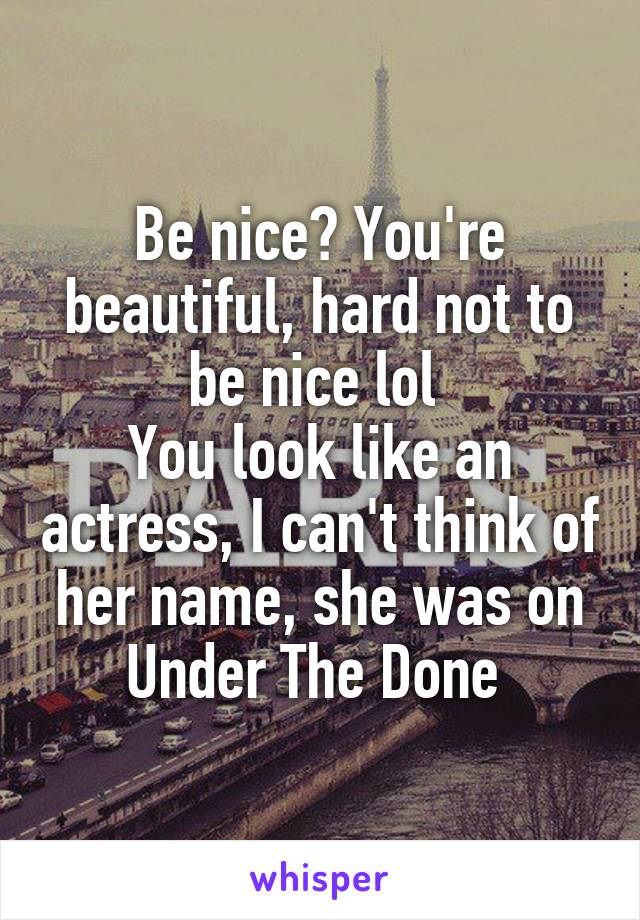 Be nice? You're beautiful, hard not to be nice lol 
You look like an actress, I can't think of her name, she was on Under The Done 