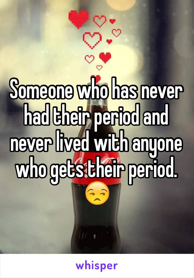 Someone who has never had their period and never lived with anyone who gets their period. 😒