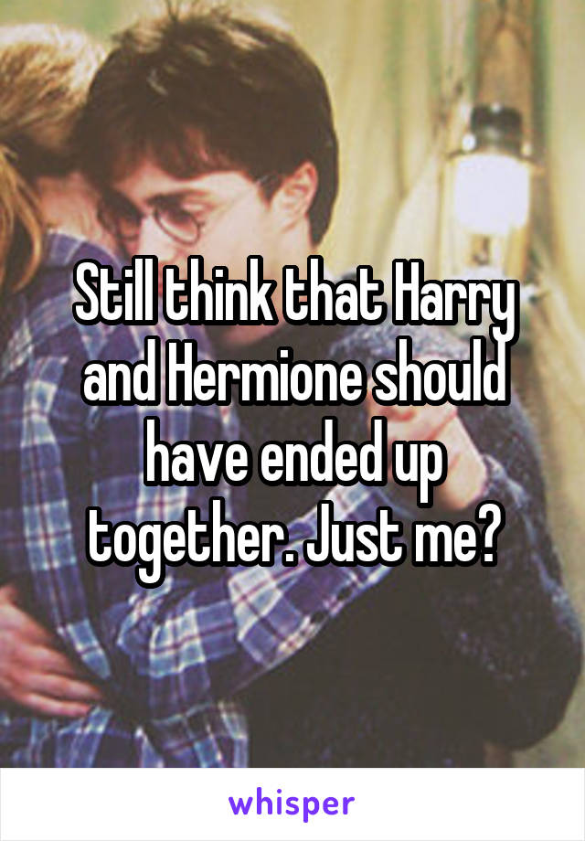 Still think that Harry and Hermione should have ended up together. Just me?