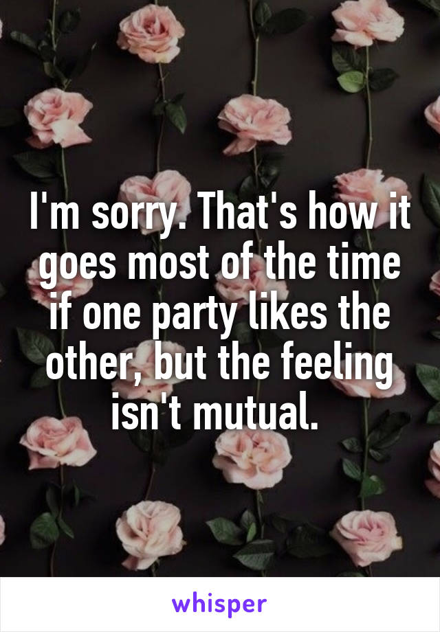 I'm sorry. That's how it goes most of the time if one party likes the other, but the feeling isn't mutual. 