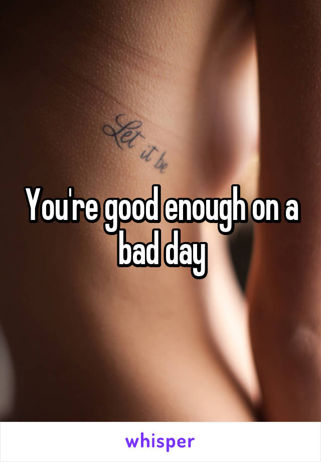 You're good enough on a bad day
