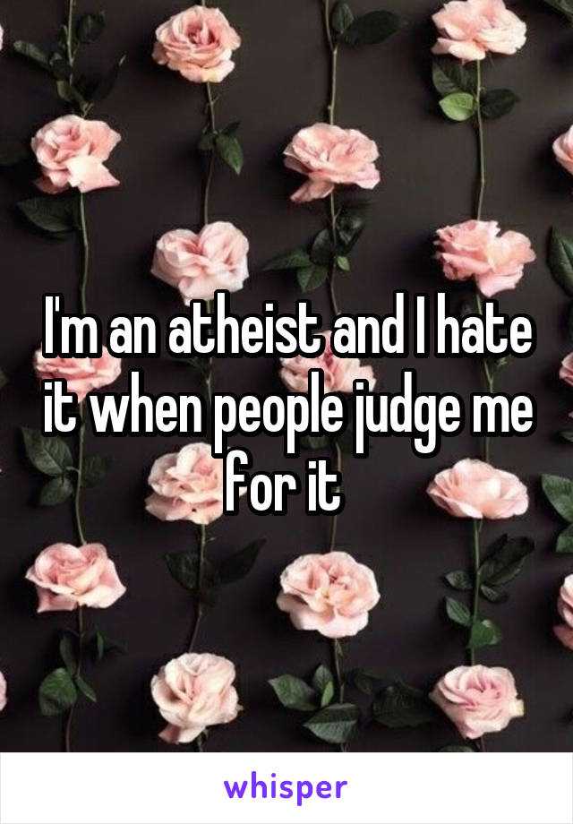 I'm an atheist and I hate it when people judge me for it 