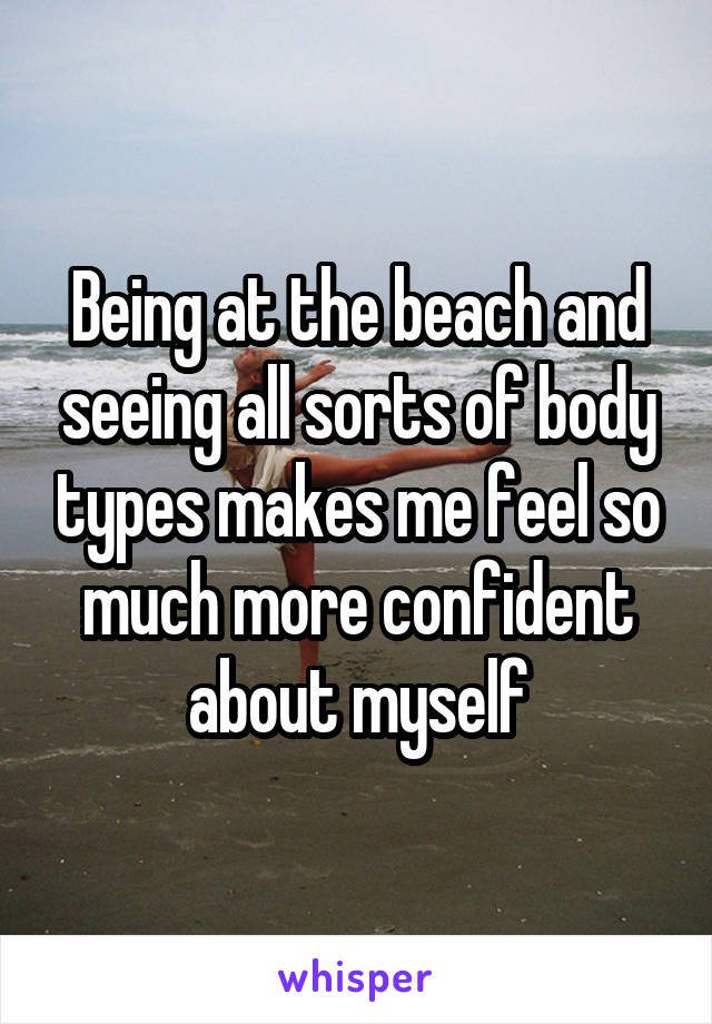 Being at the beach and seeing all sorts of body types makes me feel so much more confident about myself