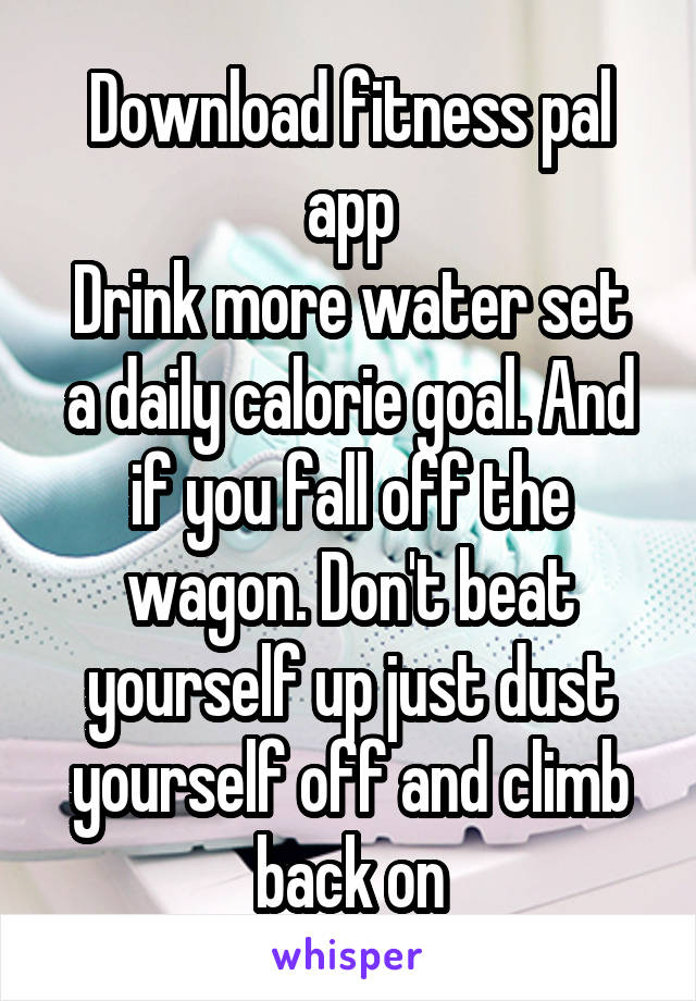 Download fitness pal app
Drink more water set a daily calorie goal. And if you fall off the wagon. Don't beat yourself up just dust yourself off and climb back on