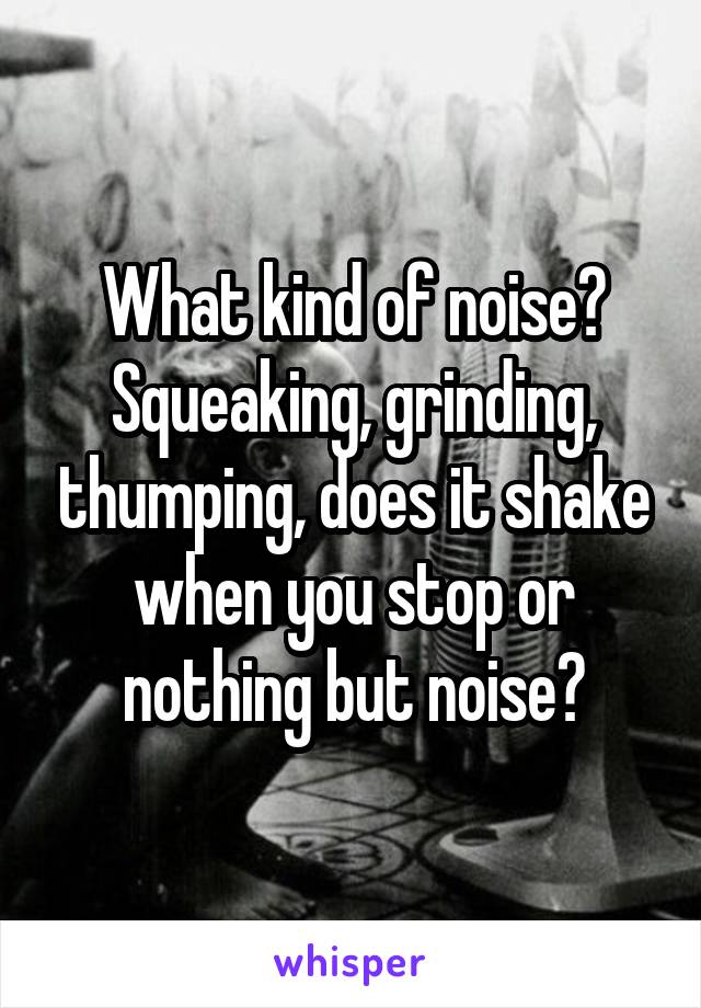 What kind of noise? Squeaking, grinding, thumping, does it shake when you stop or nothing but noise?