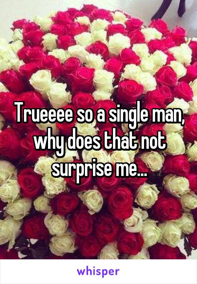 Trueeee so a single man, why does that not surprise me...
