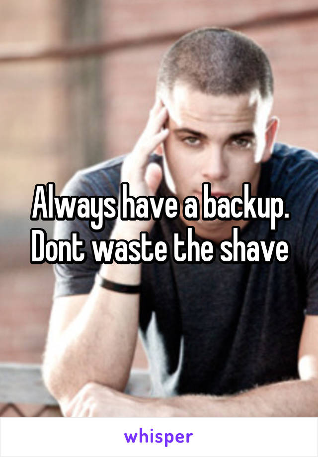 Always have a backup. Dont waste the shave
