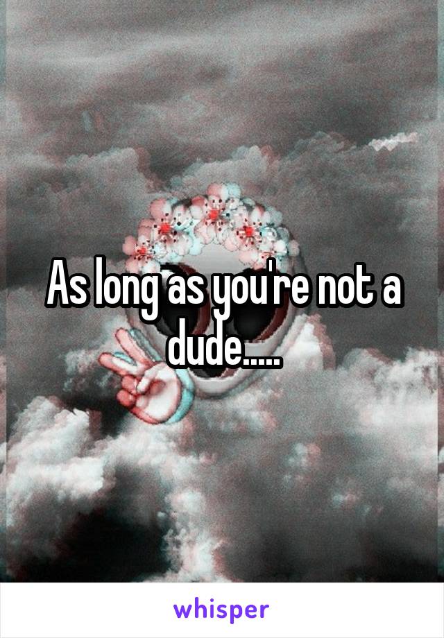As long as you're not a dude.....