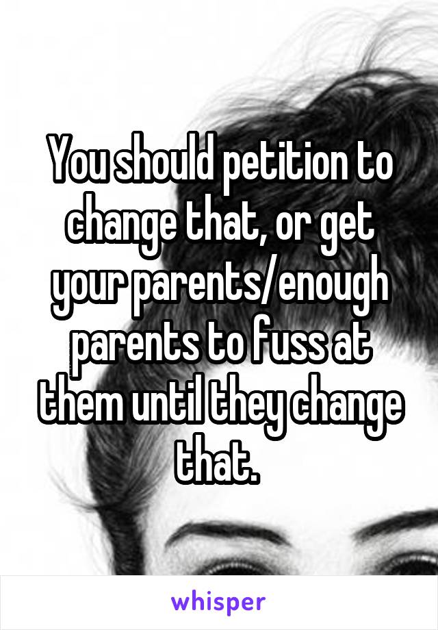 You should petition to change that, or get your parents/enough parents to fuss at them until they change that. 
