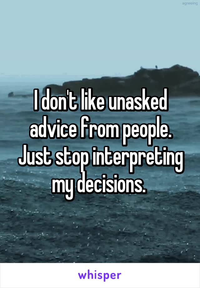 I don't like unasked advice from people. Just stop interpreting my decisions. 