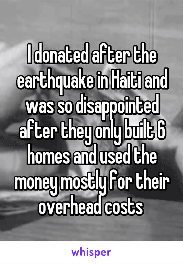 I donated after the earthquake in Haiti and was so disappointed after they only built 6 homes and used the money mostly for their overhead costs 