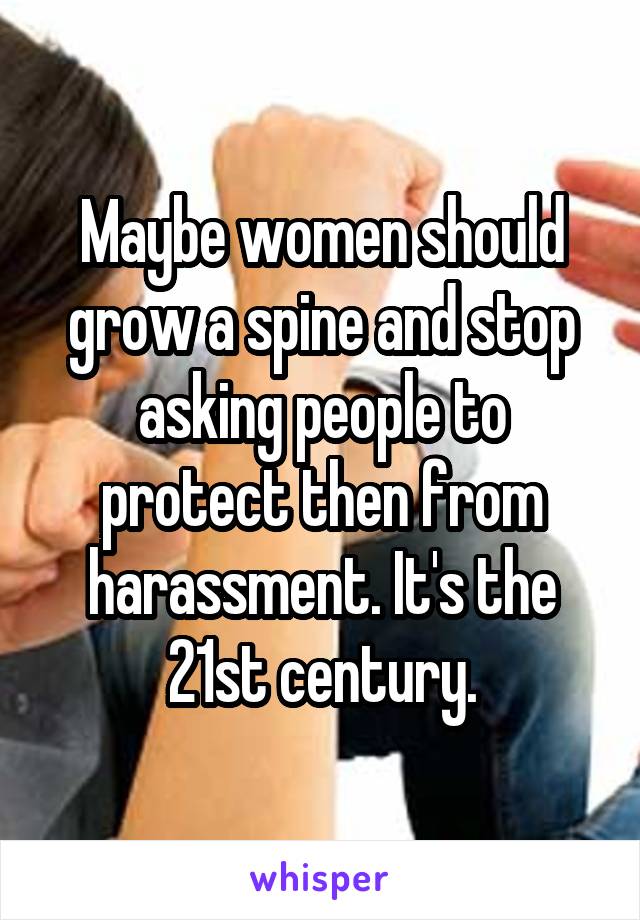 Maybe women should grow a spine and stop asking people to protect then from harassment. It's the 21st century.