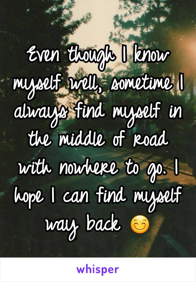 Even though I know myself well, sometime I always find myself in the middle of road with nowhere to go. I hope I can find myself way back 😊
