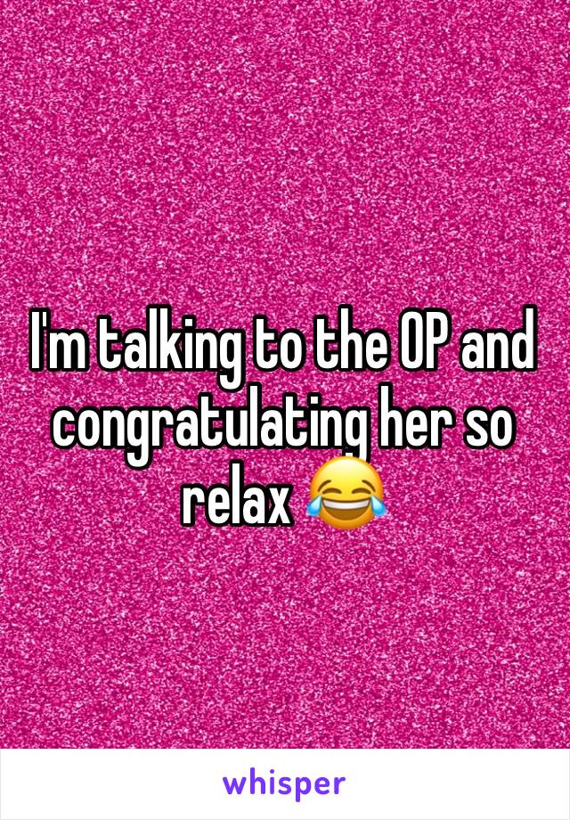 I'm talking to the OP and congratulating her so relax 😂